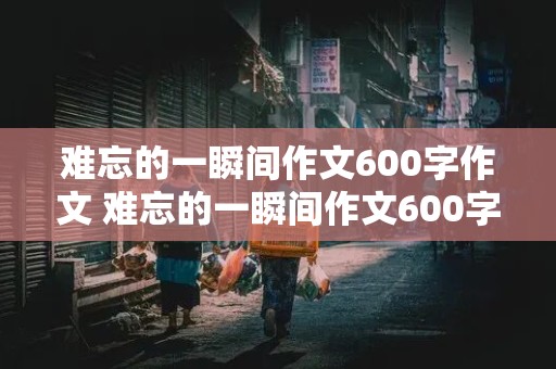 难忘的一瞬间作文600字作文 难忘的一瞬间作文600字作文运动会