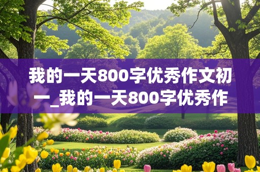 我的一天800字优秀作文初一_我的一天800字优秀作文初一