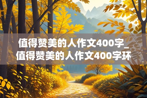 值得赞美的人作文400字_值得赞美的人作文400字环卫工人