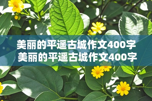 美丽的平遥古城作文400字 美丽的平遥古城作文400字怎么写