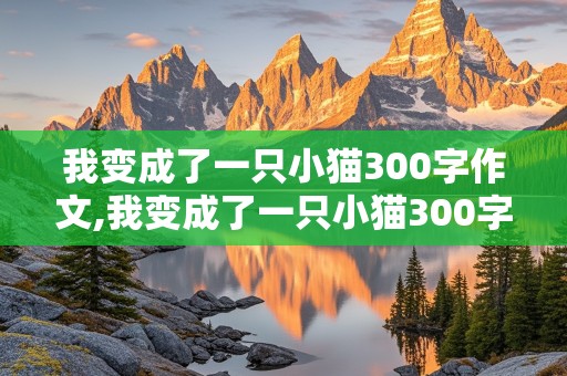 我变成了一只小猫300字作文,我变成了一只小猫300字作文三年级