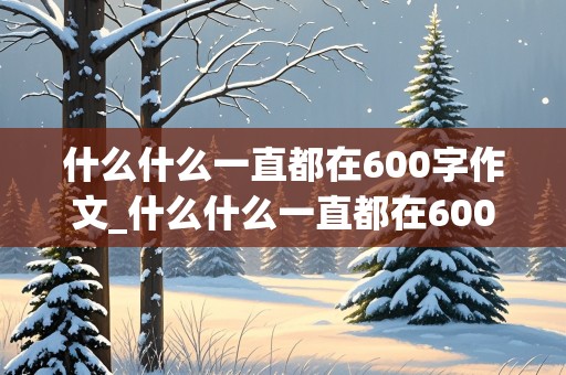 什么什么一直都在600字作文_什么什么一直都在600字作文,比较新颖