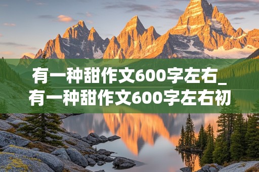 有一种甜作文600字左右_有一种甜作文600字左右初一