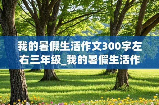 我的暑假生活作文300字左右三年级_我的暑假生活作文300字左右三年级上册