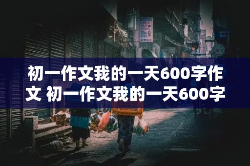 初一作文我的一天600字作文 初一作文我的一天600字作文正能量