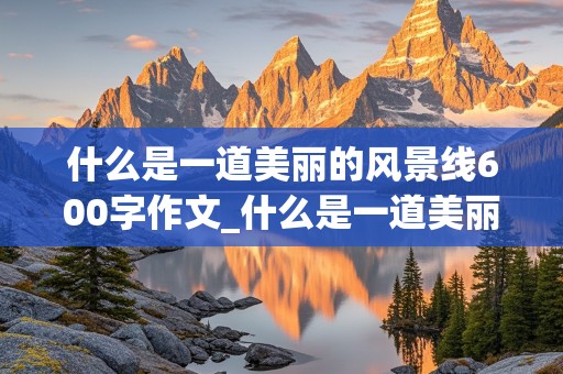 什么是一道美丽的风景线600字作文_什么是一道美丽的风景线600字作文提纲