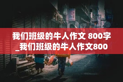 我们班级的牛人作文 800字_我们班级的牛人作文800字