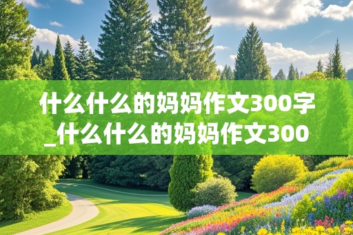 什么什么的妈妈作文300字_什么什么的妈妈作文300字三年级