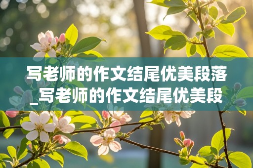 写老师的作文结尾优美段落_写老师的作文结尾优美段落100字