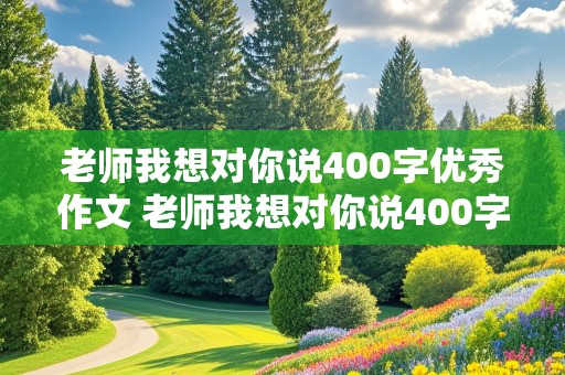 老师我想对你说400字优秀作文 老师我想对你说400字优秀作文加格式