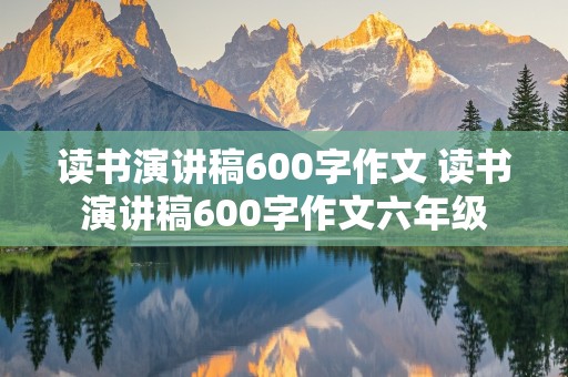 读书演讲稿600字作文 读书演讲稿600字作文六年级