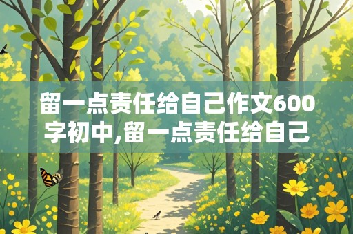 留一点责任给自己作文600字初中,留一点责任给自己作文600字初中优秀