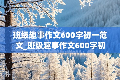 班级趣事作文600字初一范文_班级趣事作文600字初一范文大全