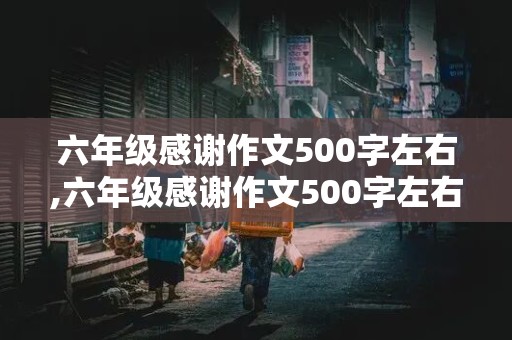 六年级感谢作文500字左右,六年级感谢作文500字左右怎么写