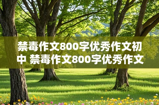 禁毒作文800字优秀作文初中 禁毒作文800字优秀作文初中1000字左右