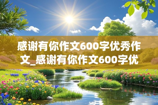 感谢有你作文600字优秀作文_感谢有你作文600字优秀作文写老师