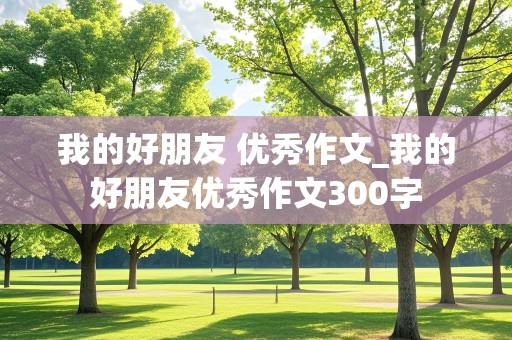 我的好朋友 优秀作文_我的好朋友优秀作文300字