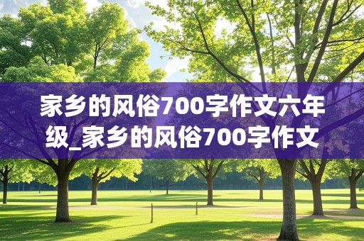 家乡的风俗700字作文六年级_家乡的风俗700字作文六年级春节