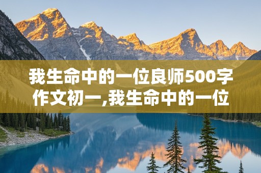 我生命中的一位良师500字作文初一,我生命中的一位良师500字作文初一免费