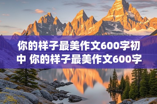 你的样子最美作文600字初中 你的样子最美作文600字初中(白衣天使)