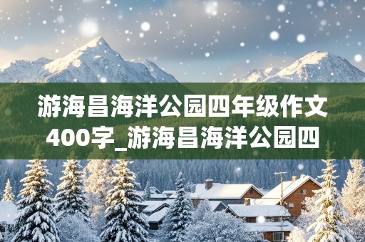 游海昌海洋公园四年级作文400字_游海昌海洋公园四年级作文400字加过渡句