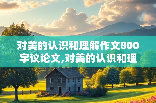 对美的认识和理解作文800字议论文,对美的认识和理解作文800字议论文素材