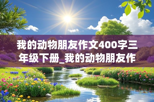 我的动物朋友作文400字三年级下册_我的动物朋友作文400字三年级下册小狗