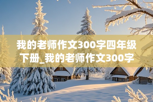 我的老师作文300字四年级下册_我的老师作文300字四年级下册怎么写