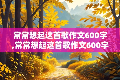 常常想起这首歌作文600字,常常想起这首歌作文600字初中