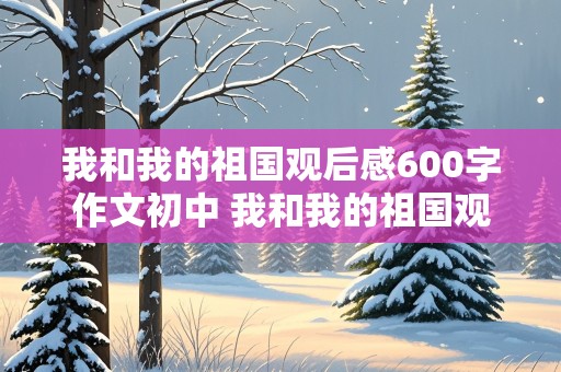 我和我的祖国观后感600字作文初中 我和我的祖国观后感600字作文初中7篇