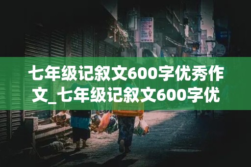 七年级记叙文600字优秀作文_七年级记叙文600字优秀作文范文