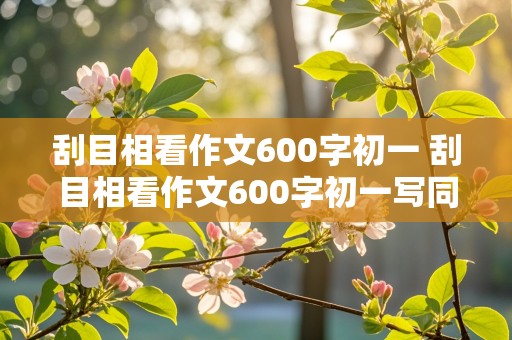 刮目相看作文600字初一 刮目相看作文600字初一写同学