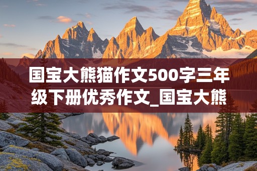 国宝大熊猫作文500字三年级下册优秀作文_国宝大熊猫作文500字三年级下册优秀作文怎么写