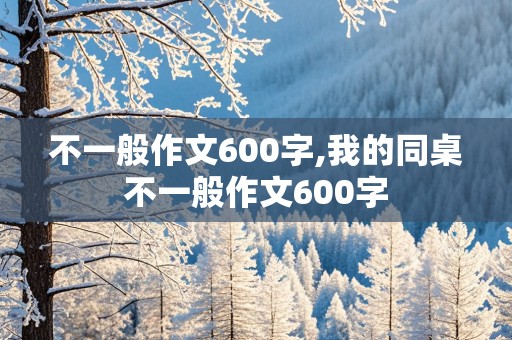 不一般作文600字,我的同桌不一般作文600字