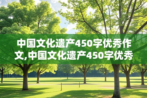 中国文化遗产450字优秀作文,中国文化遗产450字优秀作文故宫