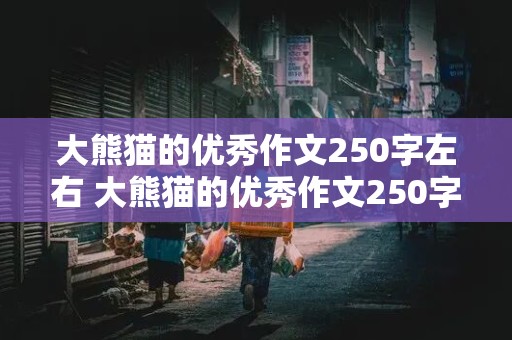 大熊猫的优秀作文250字左右 大熊猫的优秀作文250字左右怎么写