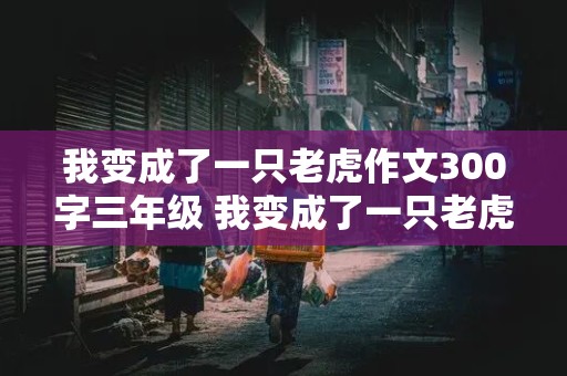 我变成了一只老虎作文300字三年级 我变成了一只老虎作文300字三年级下册