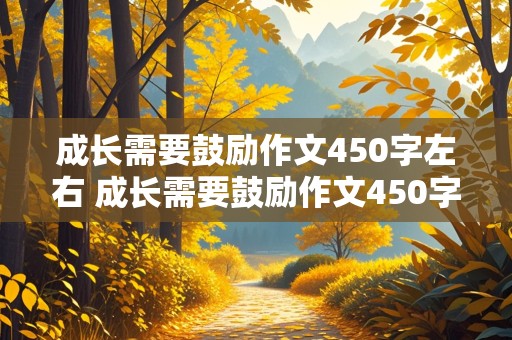 成长需要鼓励作文450字左右 成长需要鼓励作文450字左右怎么写