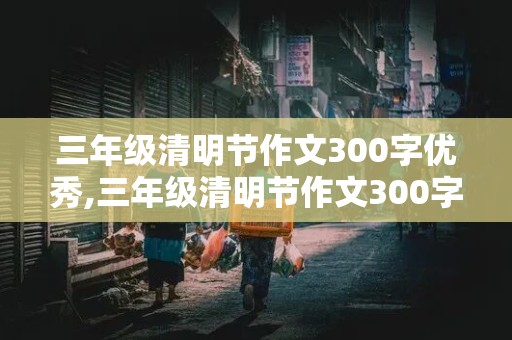 三年级清明节作文300字优秀,三年级清明节作文300字优秀作文