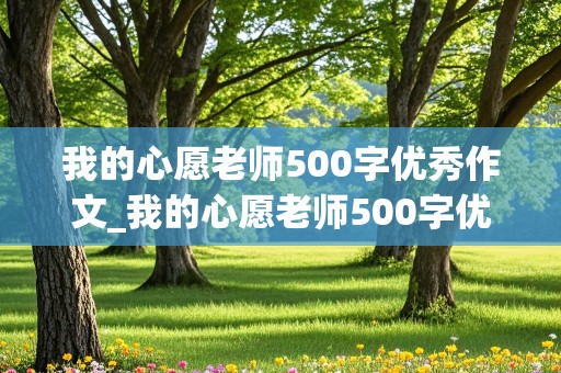 我的心愿老师500字优秀作文_我的心愿老师500字优秀作文免费