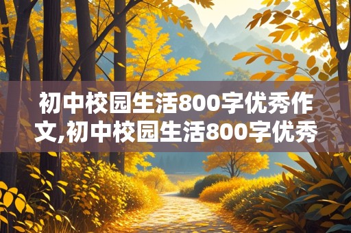 初中校园生活800字优秀作文,初中校园生活800字优秀作文初一