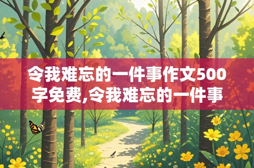 令我难忘的一件事作文500字免费,令我难忘的一件事作文500字免费阅读