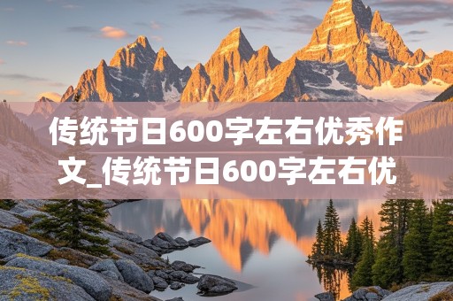 传统节日600字左右优秀作文_传统节日600字左右优秀作文初中