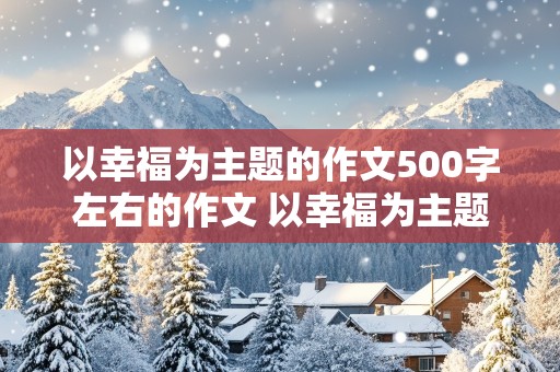 以幸福为主题的作文500字左右的作文 以幸福为主题的作文500字左右的作文六年级