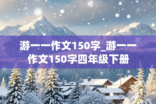 游一一作文150字_游一一作文150字四年级下册