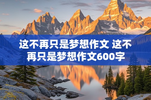 这不再只是梦想作文 这不再只是梦想作文600字