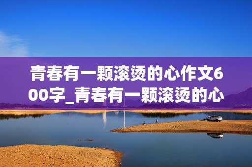 青春有一颗滚烫的心作文600字_青春有一颗滚烫的心作文600字记叙文