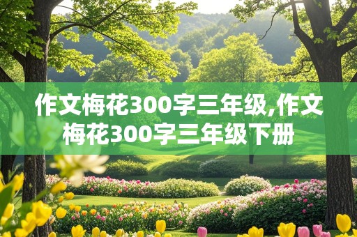 作文梅花300字三年级,作文梅花300字三年级下册