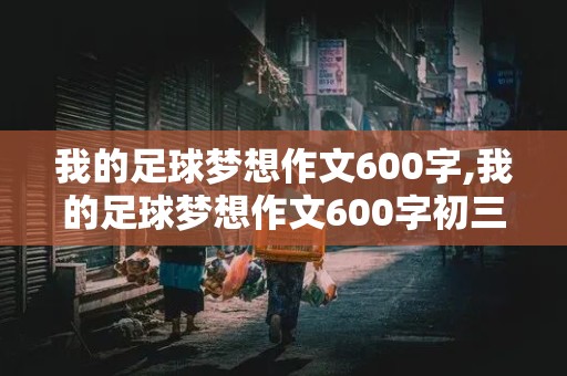 我的足球梦想作文600字,我的足球梦想作文600字初三