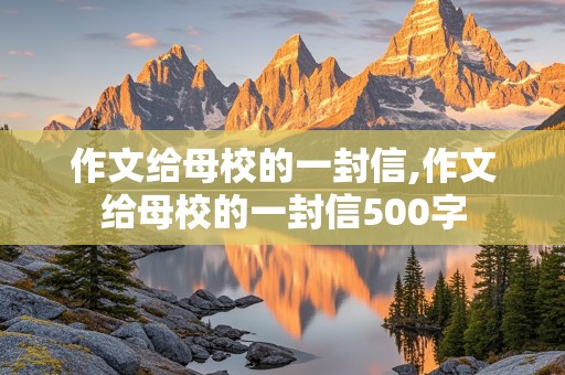 作文给母校的一封信,作文给母校的一封信500字